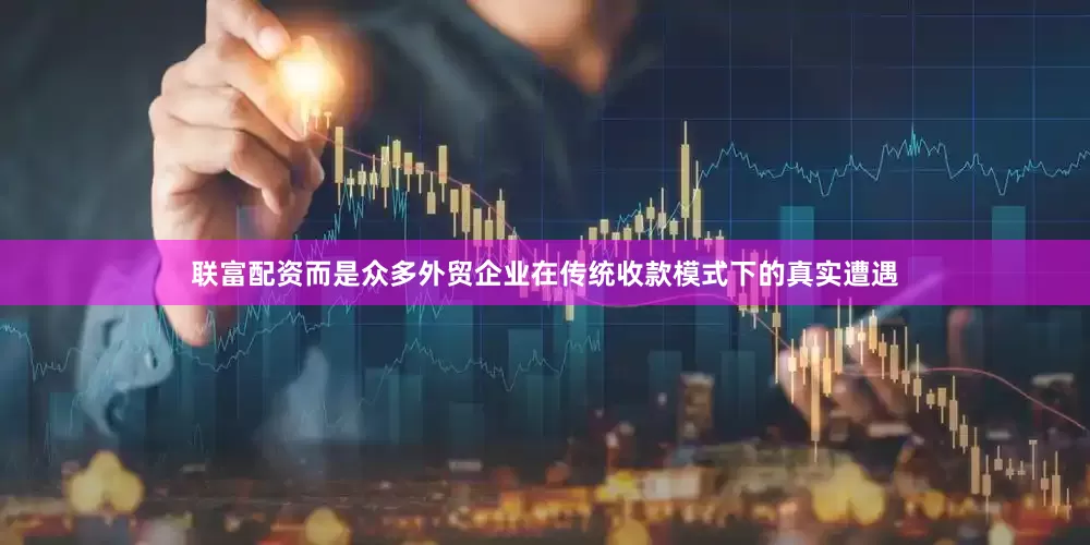 联富配资而是众多外贸企业在传统收款模式下的真实遭遇