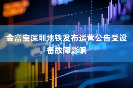 金富宝深圳地铁发布运营公告受设备故障影响