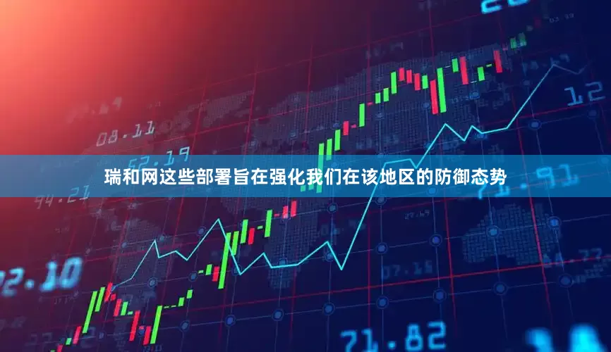 瑞和网这些部署旨在强化我们在该地区的防御态势