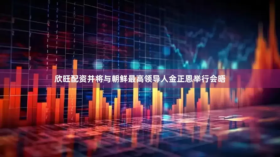 欣旺配资并将与朝鲜最高领导人金正恩举行会晤