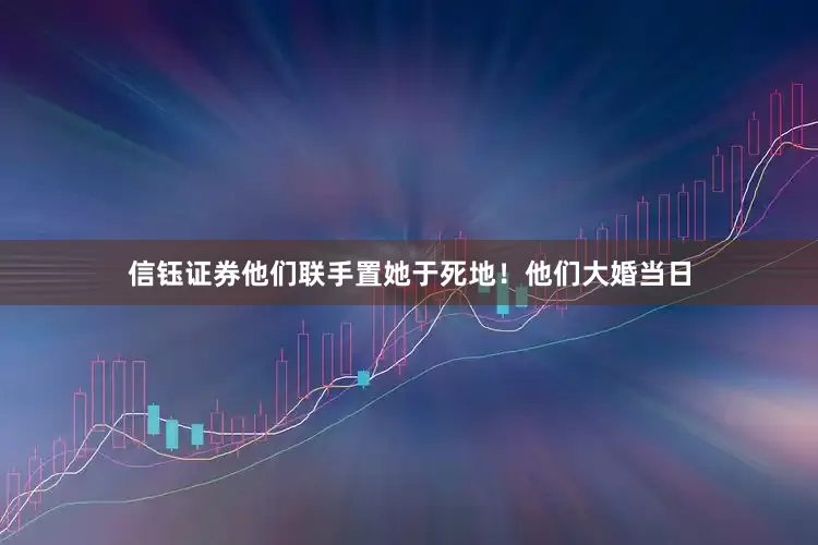 信钰证券他们联手置她于死地！他们大婚当日