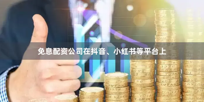 免息配资公司在抖音、小红书等平台上