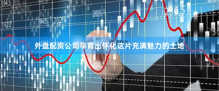 外盘配资公司孕育出怀化这片充满魅力的土地