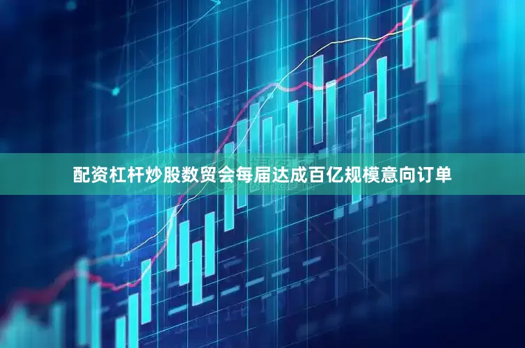 配资杠杆炒股数贸会每届达成百亿规模意向订单