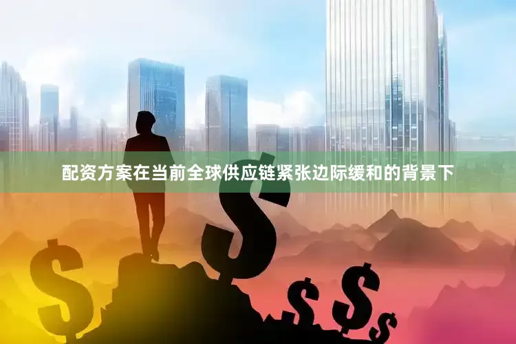配资方案在当前全球供应链紧张边际缓和的背景下