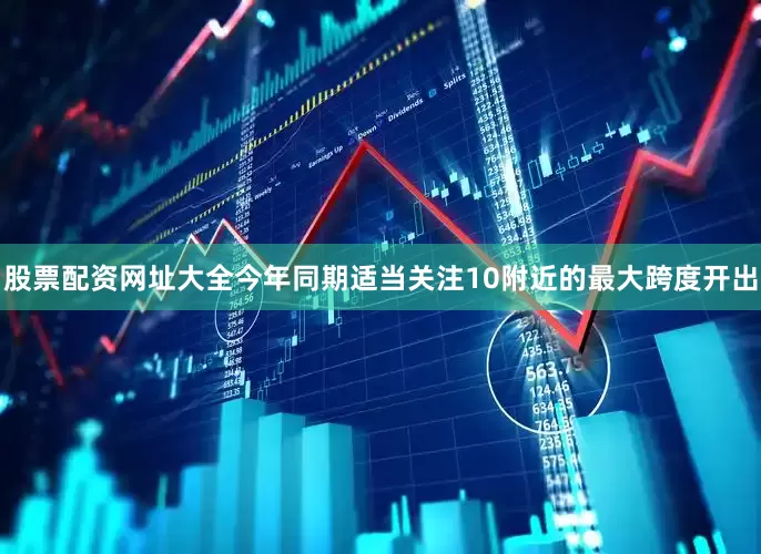 股票配资网址大全今年同期适当关注10附近的最大跨度开出