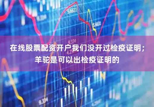 在线股票配资开户我们没开过检疫证明；羊驼是可以出检疫证明的