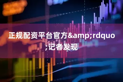 正规配资平台官方&rdquo;记者发现