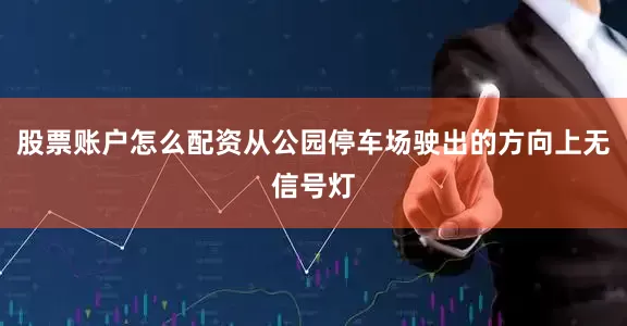 股票账户怎么配资从公园停车场驶出的方向上无信号灯