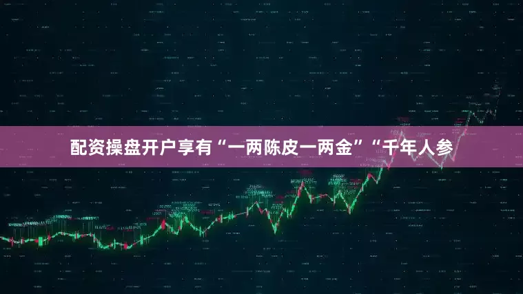 配资操盘开户享有“一两陈皮一两金”“千年人参