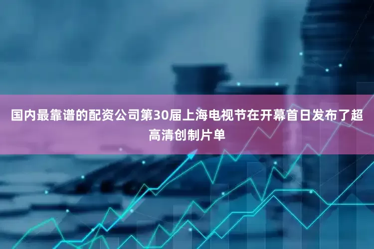国内最靠谱的配资公司第30届上海电视节在开幕首日发布了超高清创制片单