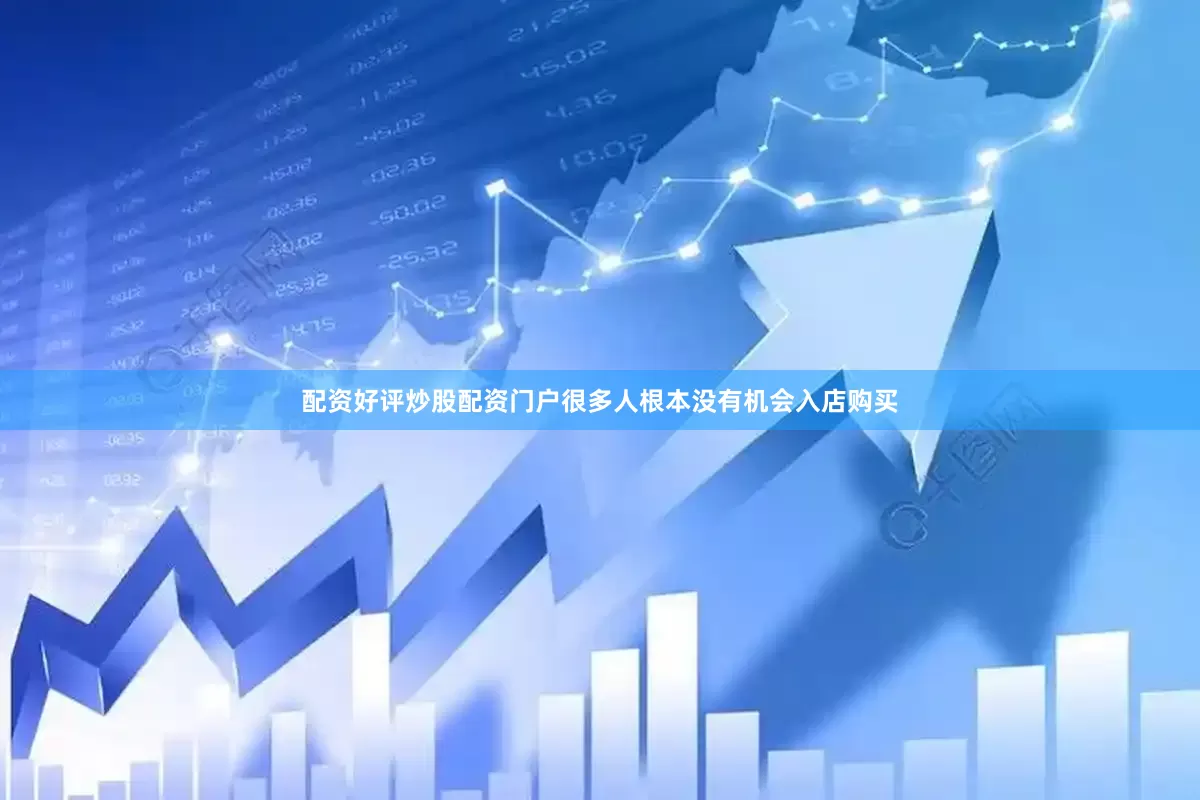 配资好评炒股配资门户很多人根本没有机会入店购买
