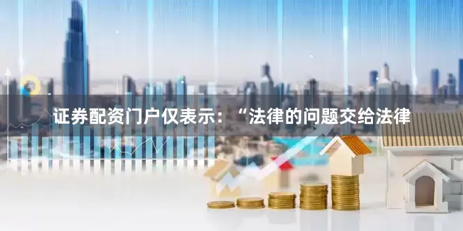 证券配资门户仅表示：“法律的问题交给法律