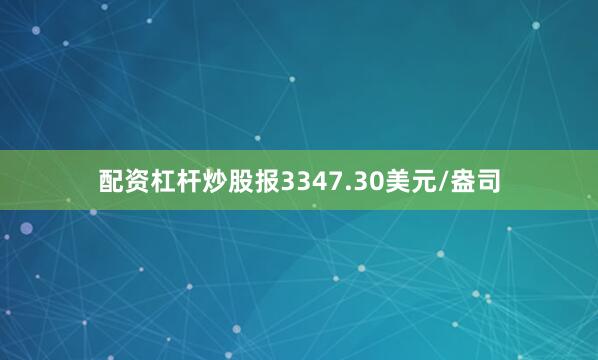 配资杠杆炒股报3347.30美元/盎司