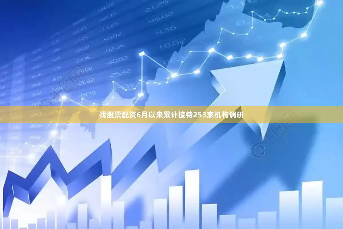 找股票配资6月以来累计接待253家机构调研