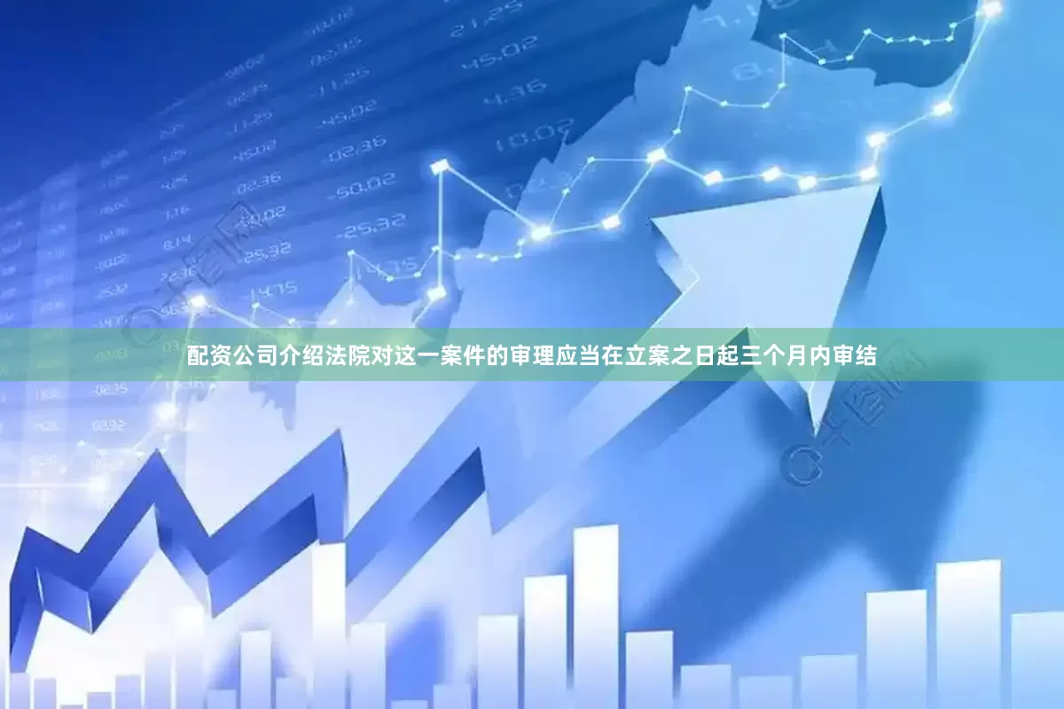 配资公司介绍法院对这一案件的审理应当在立案之日起三个月内审结