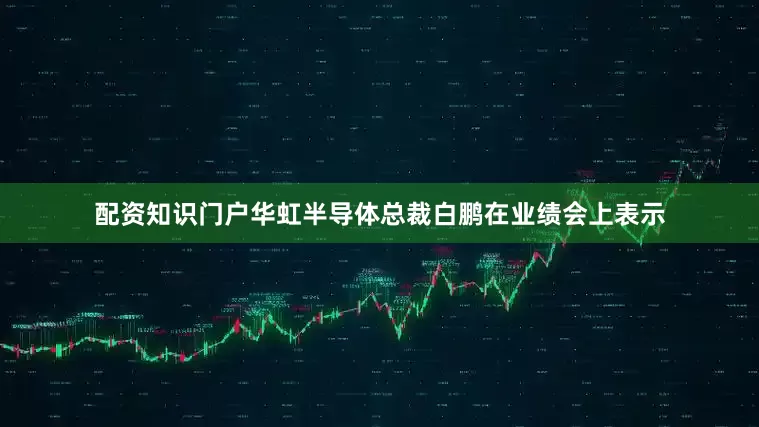 配资知识门户　　华虹半导体总裁白鹏在业绩会上表示