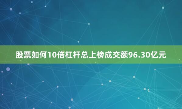 股票如何10倍杠杆总上榜成交额96.30亿元