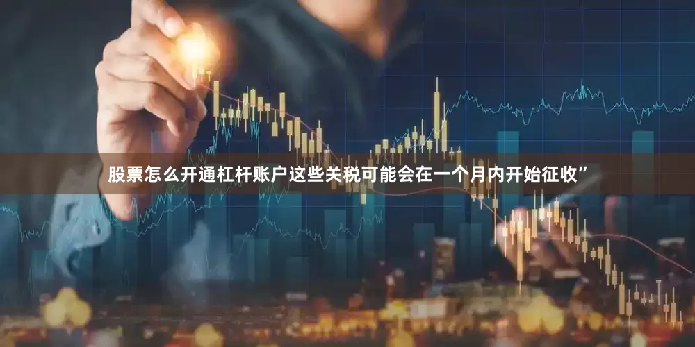 股票怎么开通杠杆账户这些关税可能会在一个月内开始征收”