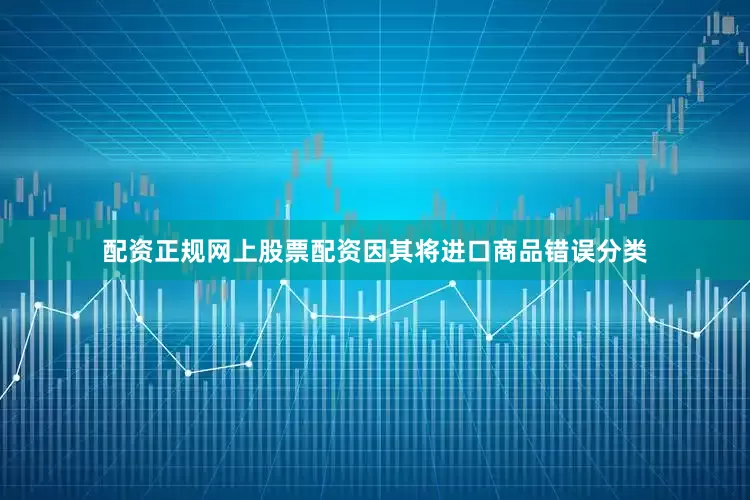 配资正规网上股票配资因其将进口商品错误分类