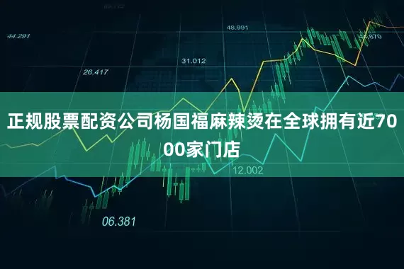 正规股票配资公司杨国福麻辣烫在全球拥有近7000家门店