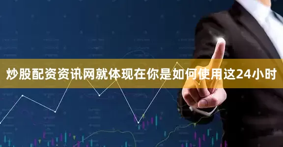 炒股配资资讯网就体现在你是如何使用这24小时