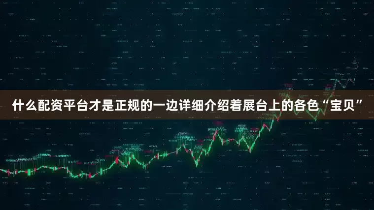 什么配资平台才是正规的一边详细介绍着展台上的各色“宝贝”