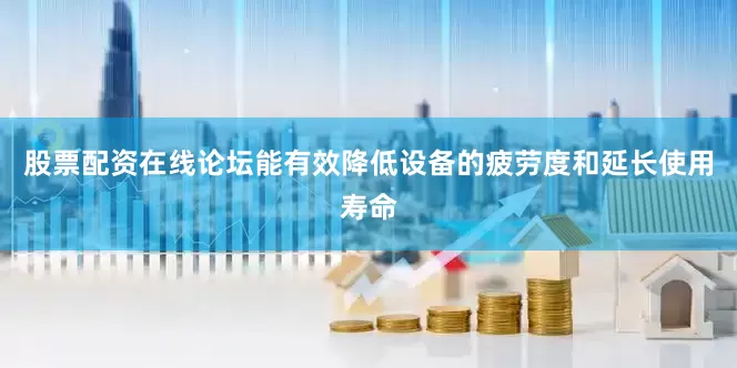 股票配资在线论坛能有效降低设备的疲劳度和延长使用寿命
