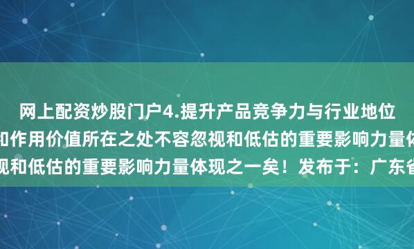 网上配资炒股门户4.提升产品竞争力与行业地位等方面也具有积极意义和作用价值所在之处不容忽视和低估的重要影响力量体现之一矣！发布于：广东省