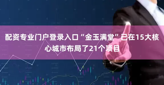 配资专业门户登录入口“金玉满堂”已在15大核心城市布局了21个项目