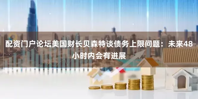 配资门户论坛美国财长贝森特谈债务上限问题：未来48小时内会有进展