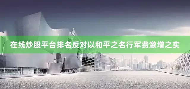 在线炒股平台排名反对以和平之名行军费激增之实