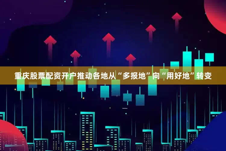 重庆股票配资开户推动各地从“多报地”向“用好地”转变