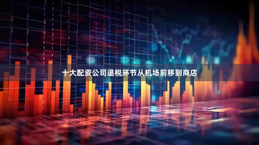 十大配资公司退税环节从机场前移到商店