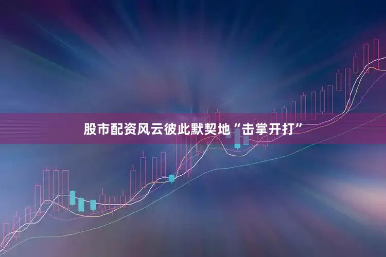 股市配资风云彼此默契地“击掌开打”