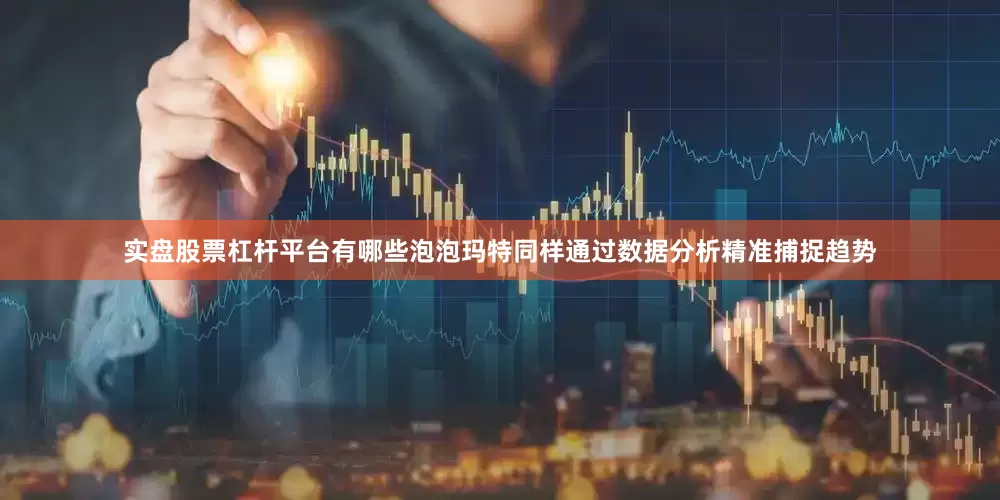 实盘股票杠杆平台有哪些泡泡玛特同样通过数据分析精准捕捉趋势
