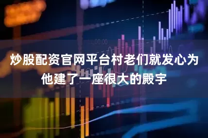 炒股配资官网平台村老们就发心为他建了一座很大的殿宇