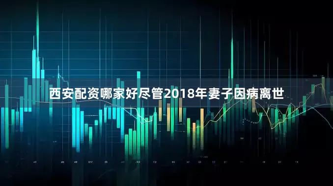 西安配资哪家好尽管2018年妻子因病离世
