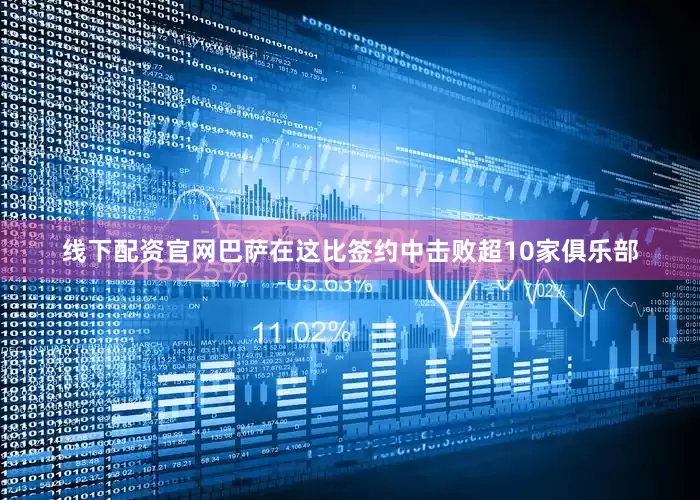 线下配资官网巴萨在这比签约中击败超10家俱乐部