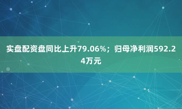 实盘配资盘同比上升79.06%；归母净利润592.24万元