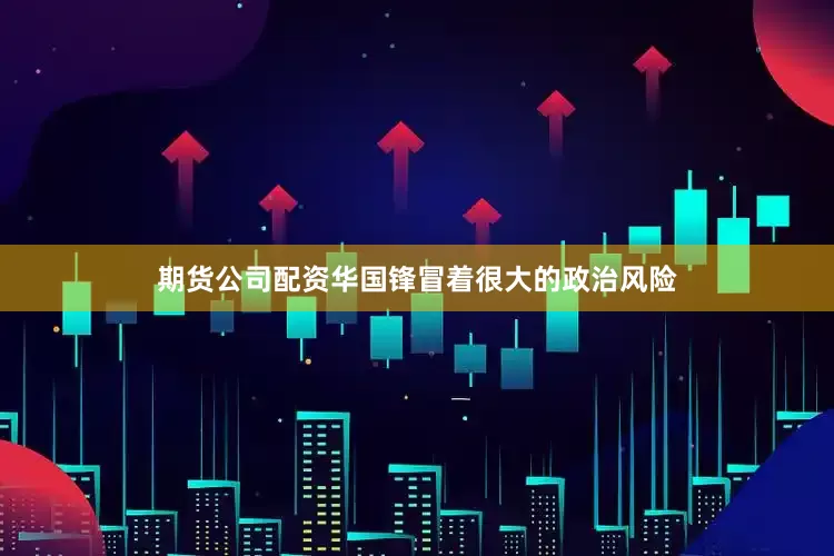 期货公司配资华国锋冒着很大的政治风险
