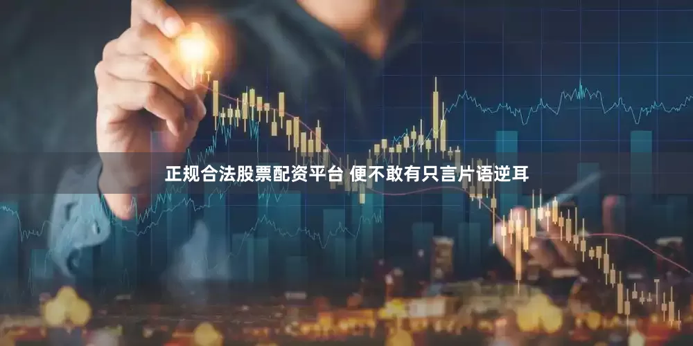 正规合法股票配资平台 便不敢有只言片语逆耳