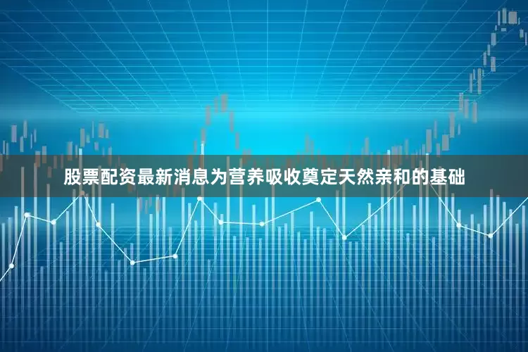 股票配资最新消息为营养吸收奠定天然亲和的基础