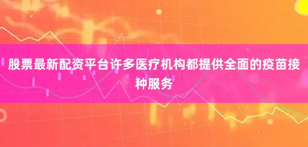 股票最新配资平台许多医疗机构都提供全面的疫苗接种服务