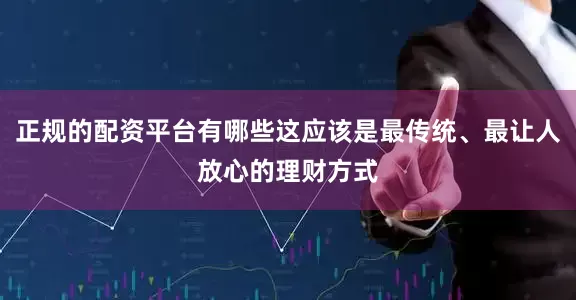 正规的配资平台有哪些这应该是最传统、最让人放心的理财方式