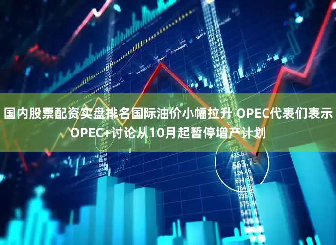 国内股票配资实盘排名国际油价小幅拉升 OPEC代表们表示OPEC+讨论从10月起暂停增产计划