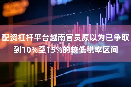 配资杠杆平台越南官员原以为已争取到10%至15%的较低税率区间