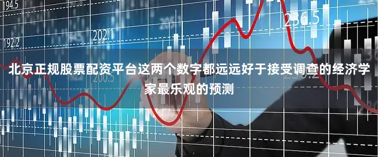 北京正规股票配资平台这两个数字都远远好于接受调查的经济学家最乐观的预测