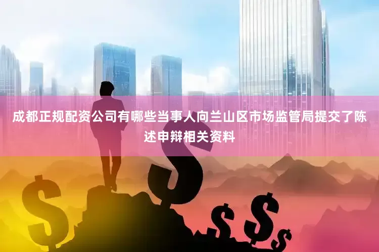 成都正规配资公司有哪些当事人向兰山区市场监管局提交了陈述申辩相关资料