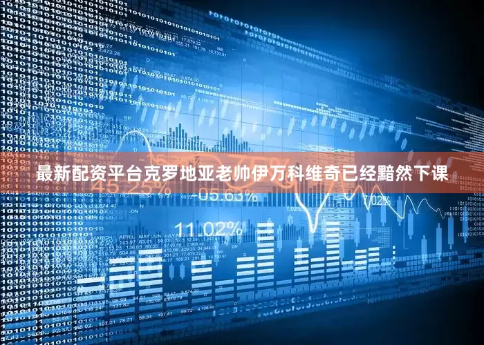 最新配资平台克罗地亚老帅伊万科维奇已经黯然下课